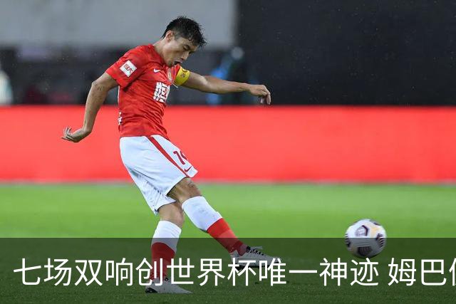 七场双响创世界杯唯一神迹 姆巴佩展现统治级实力