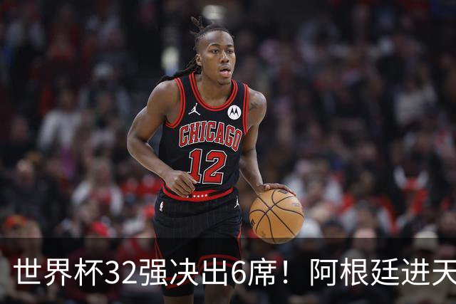 世界杯32强决出6席！阿根廷进天堂半区，避开5大前冠军，4强稳了