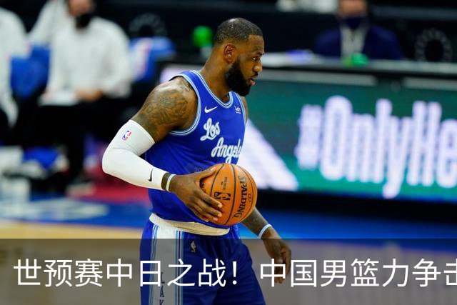 世预赛中日之战！中国男篮力争击败日本，五名首发球员基本确定