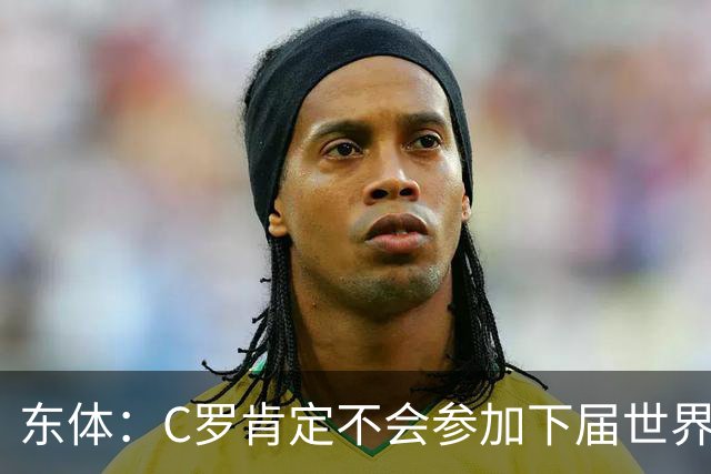 东体：C罗肯定不会参加下届世界杯，但欧洲杯或许还能再见