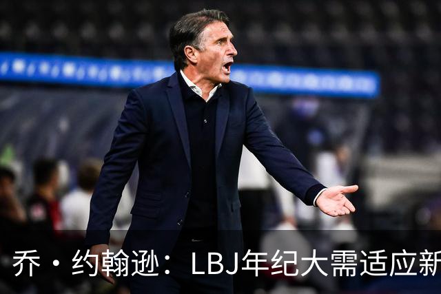 乔·约翰逊：LBJ年纪大需适应新角色 但他仍认为自己比95%球员强