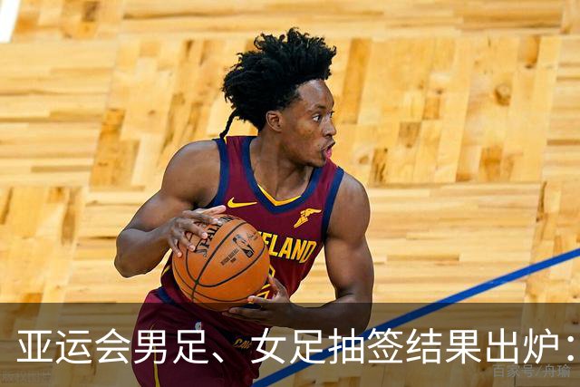 亚运会男足、女足抽签结果出炉：男足与阿联酋、伊朗、朝鲜同组
