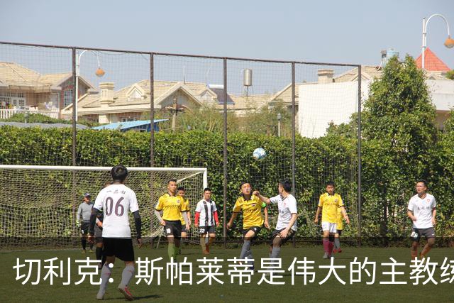 切利克：斯帕莱蒂是伟大的主教练，相信在他麾下我能表现出色