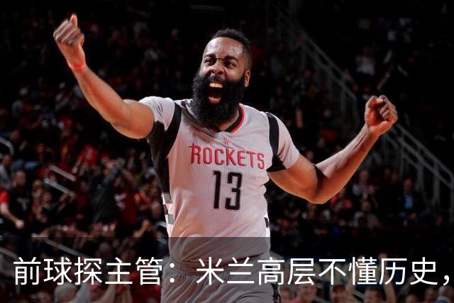 前球探主管：米兰高层不懂历史，老贝说过掌舵人必须是米兰主义者