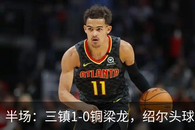 半场：三镇1-0铜梁龙，绍尔头球破门，卡迪斯、肯帕努中框