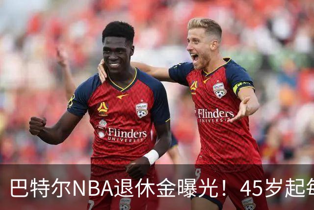 巴特尔NBA退休金曝光！45岁起每月领钱，62岁后数字惊人真羡慕