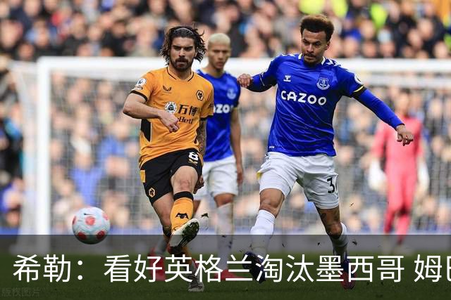 希勒：看好英格兰淘汰墨西哥 姆巴佩是金靴奖最大热门