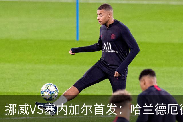 挪威VS塞内加尔首发：哈兰德厄德高领军 马内搭杰克逊