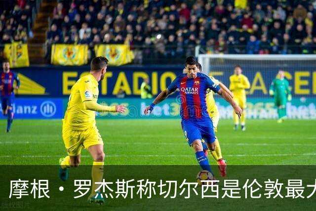 摩根·罗杰斯称切尔西是伦敦最大俱乐部，奖杯对比显示两队难分高下