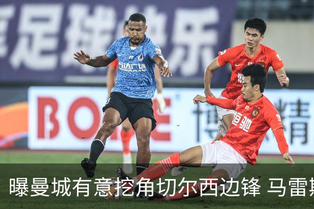 曝曼城有意挖角切尔西边锋 马雷斯卡钦点旧部标价约8000万欧