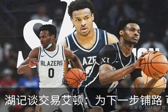 湖记谈交易艾顿：为下一步铺路 可能会弄来首发级侧翼和替补中锋