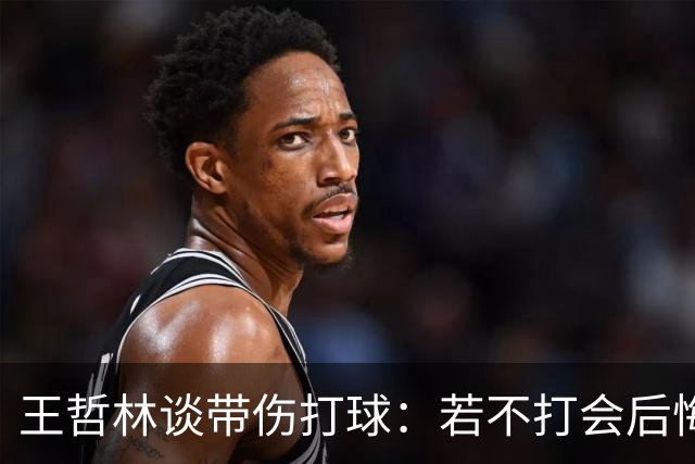王哲林谈带伤打球：若不打会后悔 一辈子能有几次站在总决舞台上
