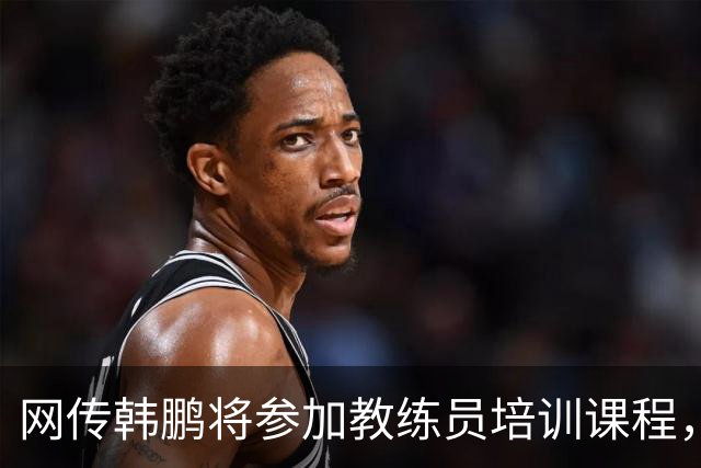 网传韩鹏将参加教练员培训课程，鲁媒：这则流言并不属实