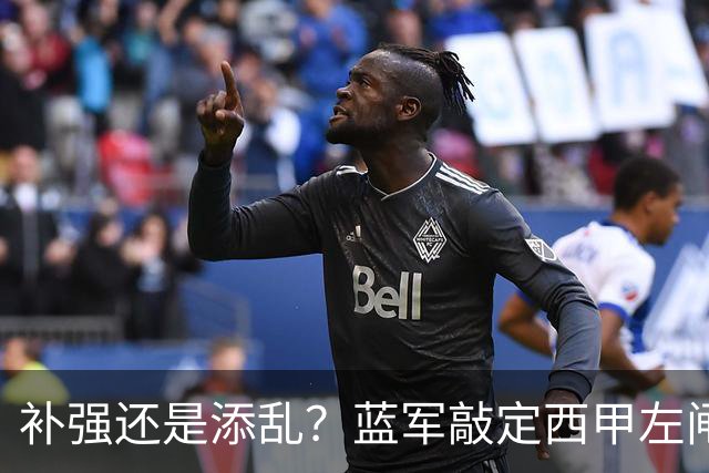 补强还是添乱？蓝军敲定西甲左闸，臃肿大名单成为最大难题