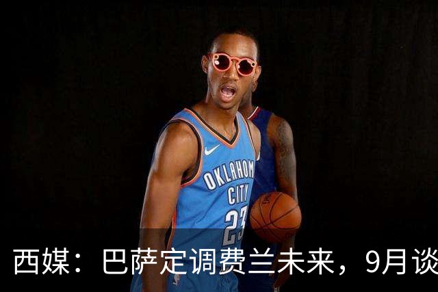 西媒：巴萨定调费兰未来，9月谈判若离队需球员主动提