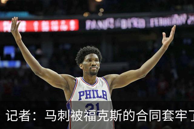 记者：马刺被福克斯的合同套牢了 在处理好之前无法进行重大交易