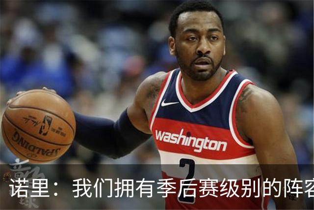 诺里：我们拥有季后赛级别的阵容 我会以冠军标准要求所有球员！
