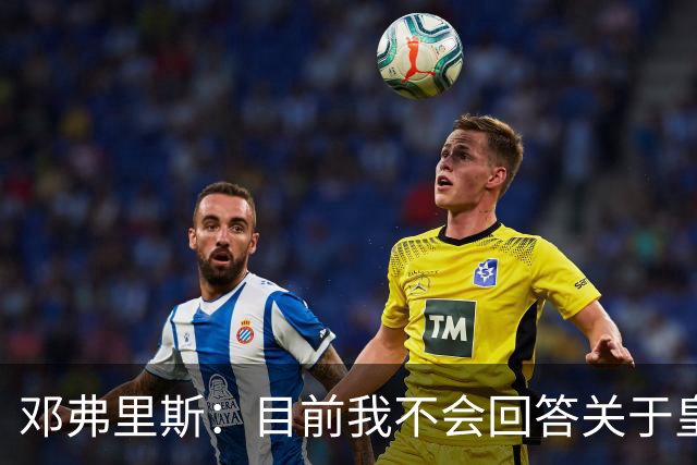邓弗里斯：目前我不会回答关于皇马的问题 国际米兰永远在我心中