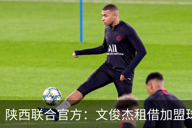 陕西联合官方：文俊杰租借加盟球队，曾入选国青、国奥集训名单
