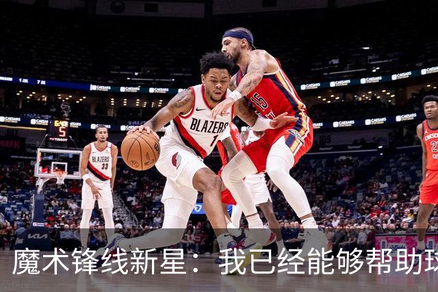 魔术锋线新星：我已经能够帮助球队拉开空间了，我展现出了进步