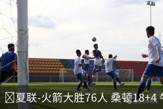 🏀夏联-火箭大胜76人 桑顿18+4 牛顿17+5 菲隆17分