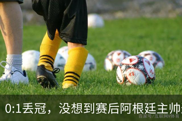 0:1丢冠，没想到赛后阿根廷主帅这样说，没预料到全场被限制了
