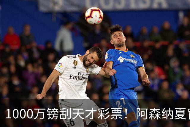 1000万镑刮天才彩票！阿森纳夏窗双线提速，皇马挖角彻底碰壁