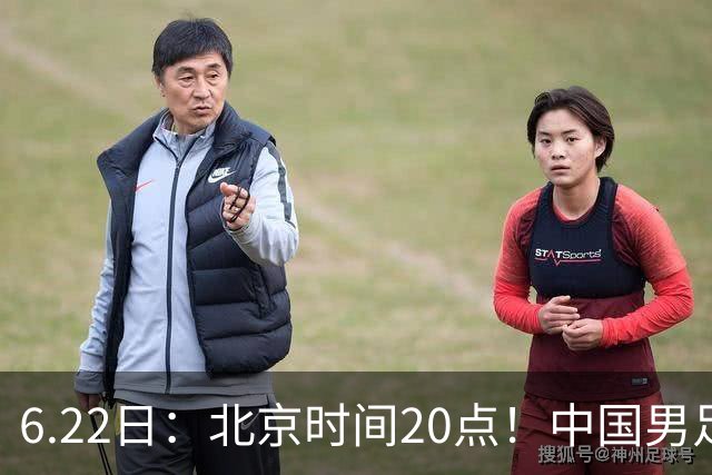 6.22日：北京时间20点！中国男足在6月19日关键比赛中2比2战平欧洲杯冠军队成功复仇