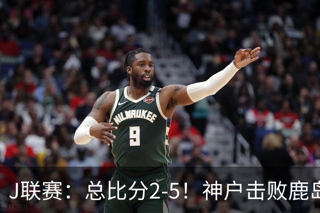 J联赛：总比分2-5！神户击败鹿岛夺冠