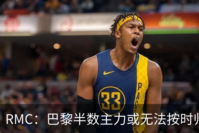 RMC：巴黎半数主力或无法按时归队，恐缺席欧超杯和法超杯