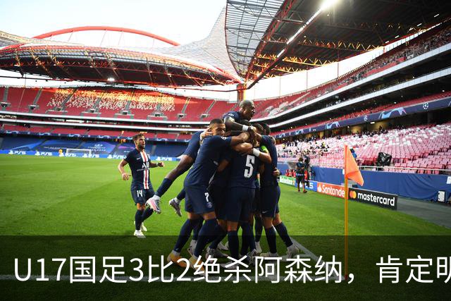 U17国足3比2绝杀阿森纳，肯定明日之星锻炼价值