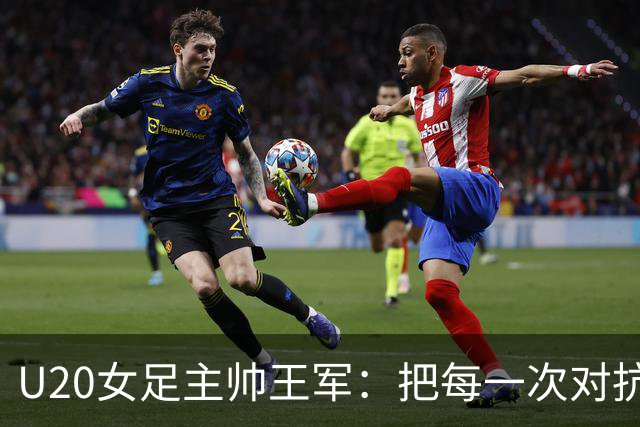 U20女足主帅王军：把每一次对抗当世界杯预演